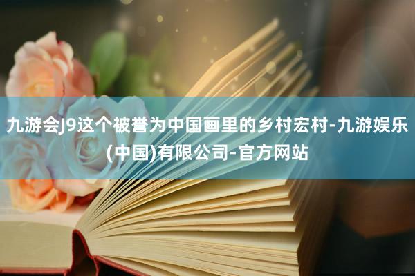 九游会J9这个被誉为中国画里的乡村宏村-九游娱乐(中国)有限公司-官方网站