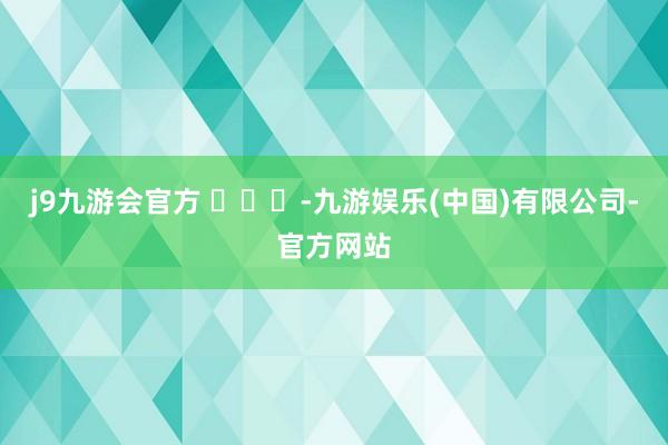 j9九游会官方 ​​​-九游娱乐(中国)有限公司-官方网站