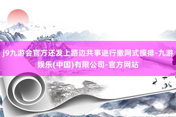 j9九游会官方还发上路边共事进行撒网式摸排-九游娱乐(中国)有限公司-官方网站