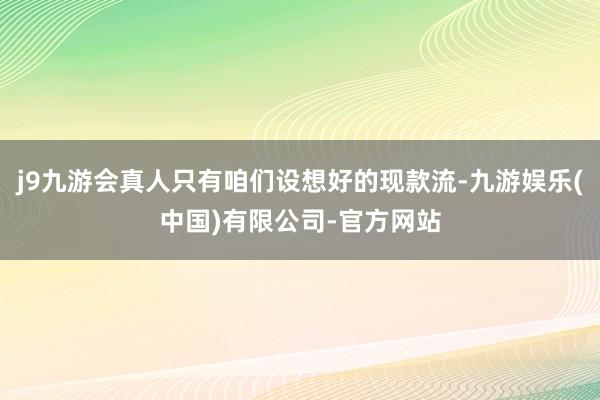 j9九游会真人只有咱们设想好的现款流-九游娱乐(中国)有限公司-官方网站