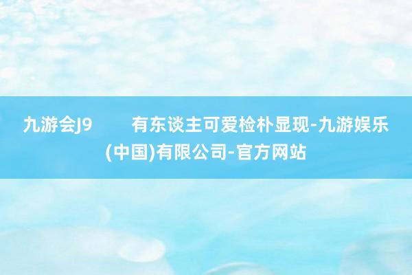 九游会J9        有东谈主可爱检朴显现-九游娱乐(中国)有限公司-官方网站