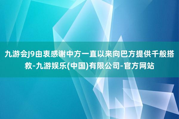 九游会J9由衷感谢中方一直以来向巴方提供千般搭救-九游娱乐(中国)有限公司-官方网站