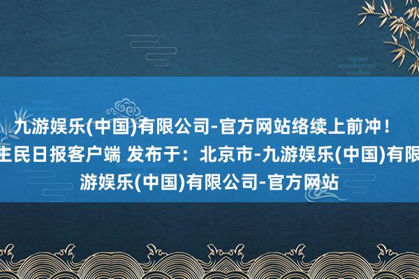 九游娱乐(中国)有限公司-官方网站络续上前冲！  着手：东说念主民日报客户端 发布于：北京市-九游娱乐(中国)有限公司-官方网站
