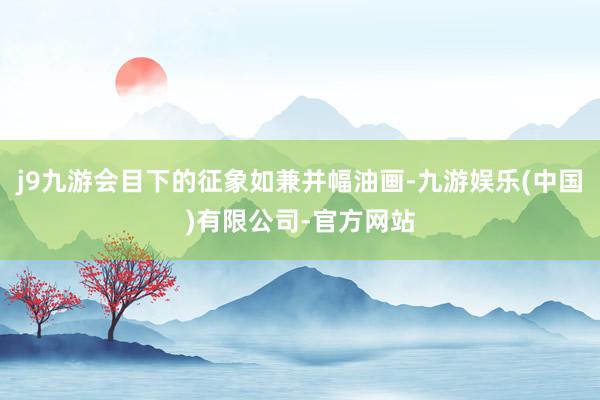 j9九游会目下的征象如兼并幅油画-九游娱乐(中国)有限公司-官方网站