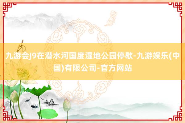 九游会J9在潜水河国度湿地公园停歇-九游娱乐(中国)有限公司-官方网站