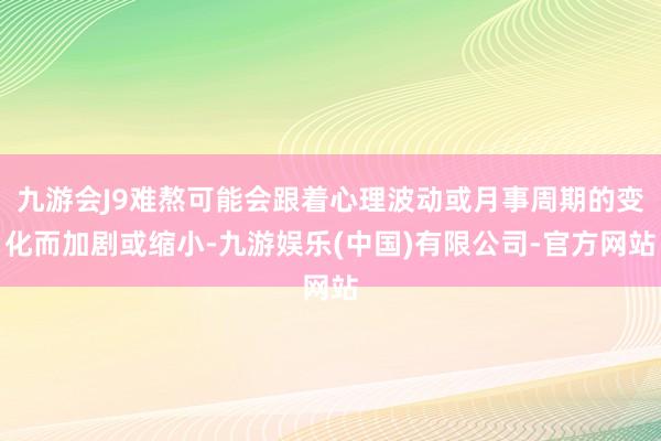 九游会J9难熬可能会跟着心理波动或月事周期的变化而加剧或缩小-九游娱乐(中国)有限公司-官方网站