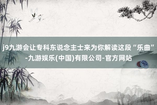 j9九游会让专科东说念主士来为你解读这段“乐曲”-九游娱乐(中国)有限公司-官方网站