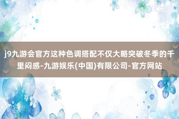 j9九游会官方这种色调搭配不仅大略突破冬季的千里闷感-九游娱乐(中国)有限公司-官方网站