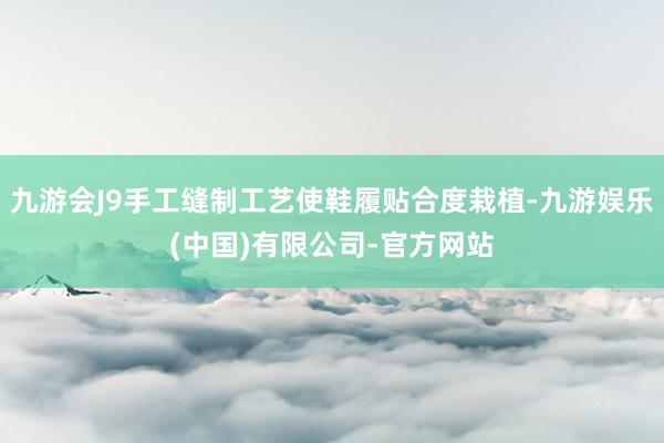 九游会J9手工缝制工艺使鞋履贴合度栽植-九游娱乐(中国)有限公司-官方网站