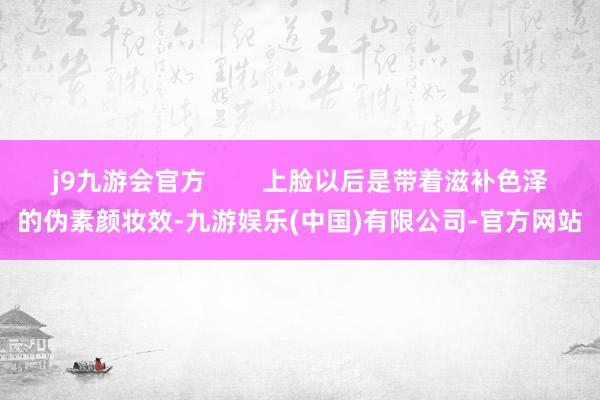 j9九游会官方        上脸以后是带着滋补色泽的伪素颜妆效-九游娱乐(中国)有限公司-官方网站