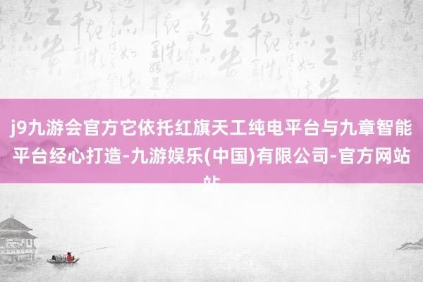 j9九游会官方它依托红旗天工纯电平台与九章智能平台经心打造-九游娱乐(中国)有限公司-官方网站