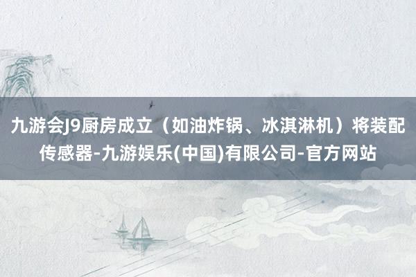九游会J9厨房成立（如油炸锅、冰淇淋机）将装配传感器-九游娱乐(中国)有限公司-官方网站