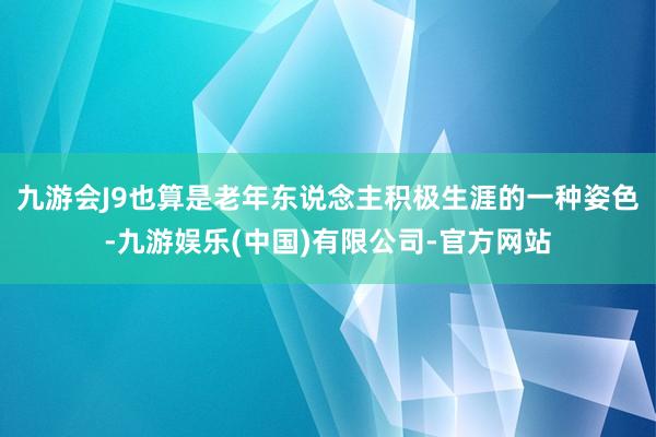 九游会J9也算是老年东说念主积极生涯的一种姿色-九游娱乐(中国)有限公司-官方网站