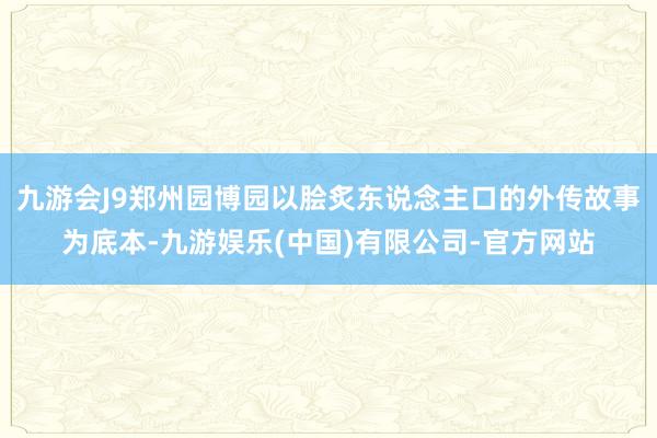 九游会J9郑州园博园以脍炙东说念主口的外传故事为底本-九游娱乐(中国)有限公司-官方网站