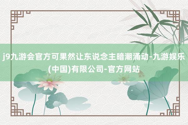 j9九游会官方可果然让东说念主暗潮涌动-九游娱乐(中国)有限公司-官方网站