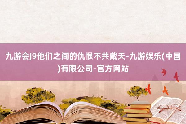 九游会J9他们之间的仇恨不共戴天-九游娱乐(中国)有限公司-官方网站