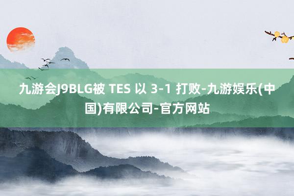 九游会J9BLG被 TES 以 3-1 打败-九游娱乐(中国)有限公司-官方网站