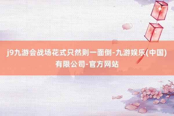 j9九游会战场花式只然则一面倒-九游娱乐(中国)有限公司-官方网站