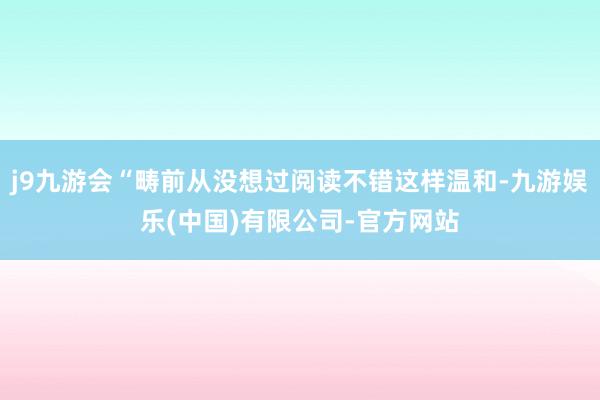 j9九游会“畴前从没想过阅读不错这样温和-九游娱乐(中国)有限公司-官方网站