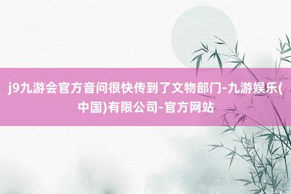 j9九游会官方音问很快传到了文物部门-九游娱乐(中国)有限公司-官方网站