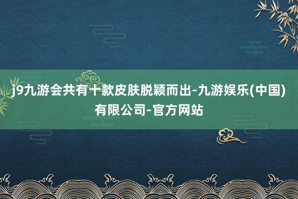 j9九游会共有十款皮肤脱颖而出-九游娱乐(中国)有限公司-官方网站