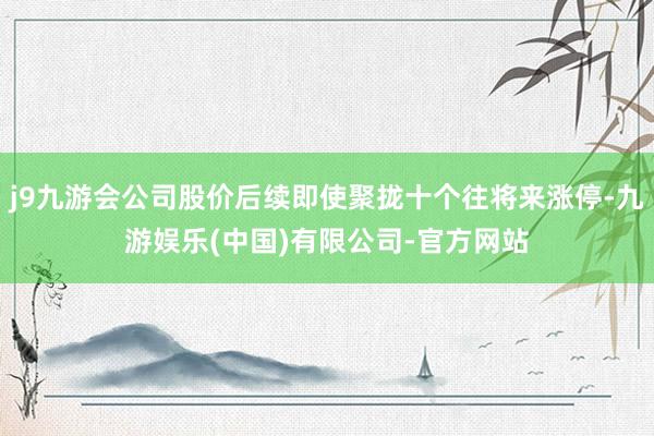 j9九游会公司股价后续即使聚拢十个往将来涨停-九游娱乐(中国)有限公司-官方网站