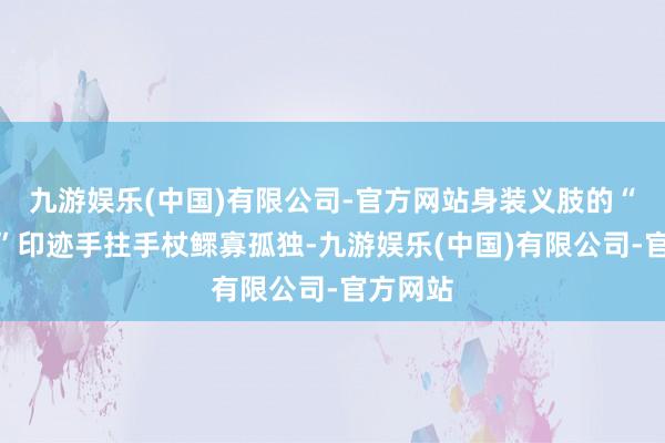 九游娱乐(中国)有限公司-官方网站身装义肢的“独腿侠”印迹手拄手杖鳏寡孤独-九游娱乐(中国)有限公司-官方网站