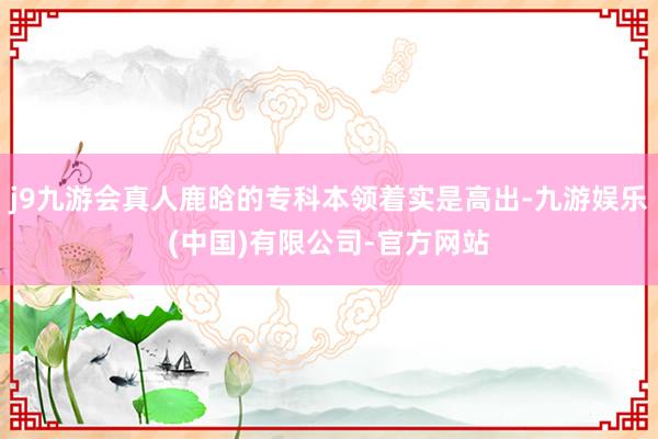 j9九游会真人鹿晗的专科本领着实是高出-九游娱乐(中国)有限公司-官方网站