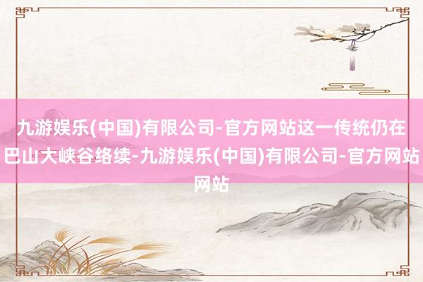 九游娱乐(中国)有限公司-官方网站这一传统仍在巴山大峡谷络续-九游娱乐(中国)有限公司-官方网站