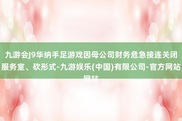九游会J9华纳手足游戏因母公司财务危急接连关闭服务室、砍形式-九游娱乐(中国)有限公司-官方网站