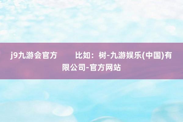 j9九游会官方        比如：树-九游娱乐(中国)有限公司-官方网站