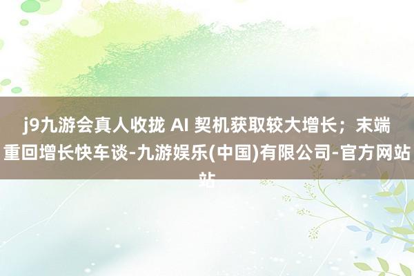 j9九游会真人收拢 AI 契机获取较大增长；末端重回增长快车谈-九游娱乐(中国)有限公司-官方网站