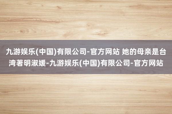 九游娱乐(中国)有限公司-官方网站 她的母亲是台湾著明淑媛-九游娱乐(中国)有限公司-官方网站
