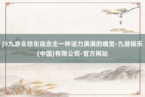 j9九游会给东说念主一种活力满满的嗅觉-九游娱乐(中国)有限公司-官方网站