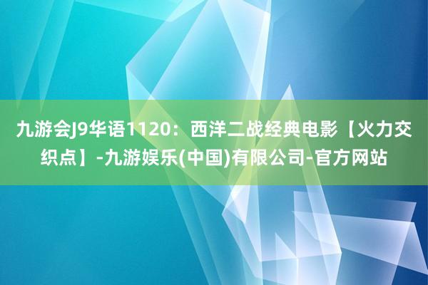 九游会J9华语1120：西洋二战经典电影【火力交织点】-九游娱乐(中国)有限公司-官方网站