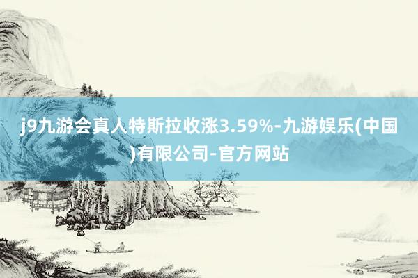 j9九游会真人特斯拉收涨3.59%-九游娱乐(中国)有限公司-官方网站