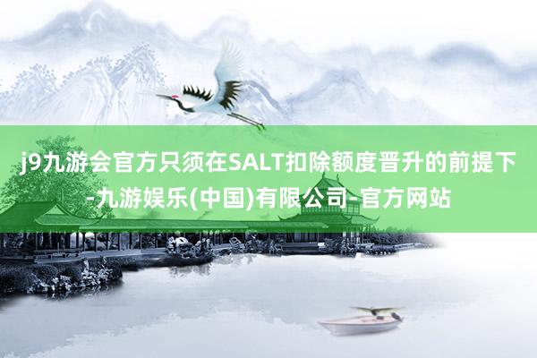 j9九游会官方只须在SALT扣除额度晋升的前提下-九游娱乐(中国)有限公司-官方网站