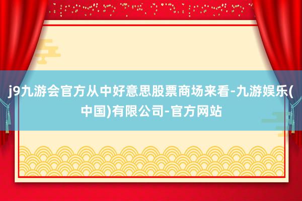 j9九游会官方从中好意思股票商场来看-九游娱乐(中国)有限公司-官方网站