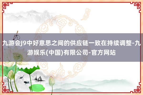 九游会J9中好意思之间的供应链一致在持续调整-九游娱乐(中国)有限公司-官方网站