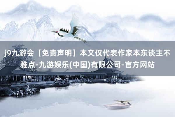 j9九游会【免责声明】本文仅代表作家本东谈主不雅点-九游娱乐(中国)有限公司-官方网站