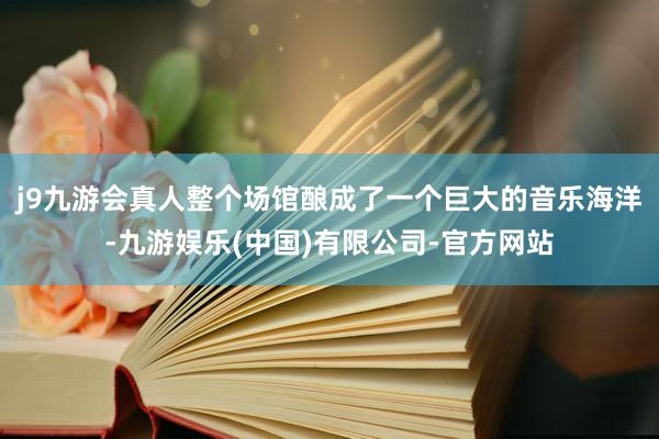 j9九游会真人整个场馆酿成了一个巨大的音乐海洋-九游娱乐(中国)有限公司-官方网站