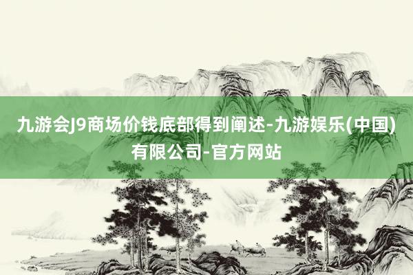 九游会J9商场价钱底部得到阐述-九游娱乐(中国)有限公司-官方网站