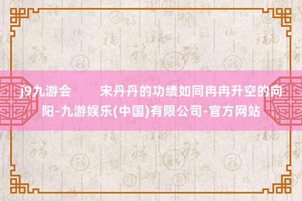 j9九游会        宋丹丹的功绩如同冉冉升空的向阳-九游娱乐(中国)有限公司-官方网站