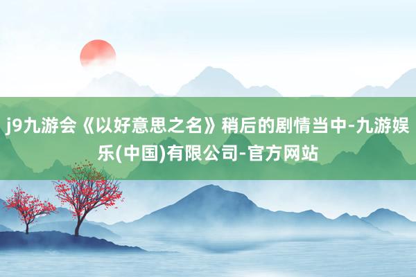 j9九游会《以好意思之名》稍后的剧情当中-九游娱乐(中国)有限公司-官方网站