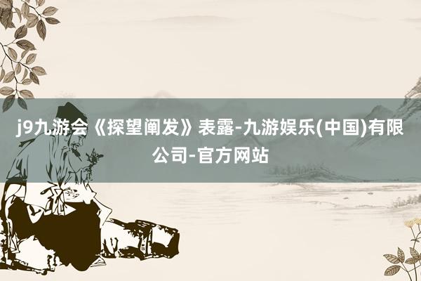 j9九游会　　《探望阐发》表露-九游娱乐(中国)有限公司-官方网站