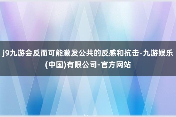 j9九游会反而可能激发公共的反感和抗击-九游娱乐(中国)有限公司-官方网站
