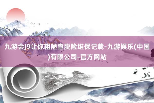 九游会J9让你粗陋查脱险维保记载-九游娱乐(中国)有限公司-官方网站