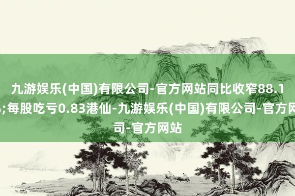 九游娱乐(中国)有限公司-官方网站同比收窄88.14%;每股吃亏0.83港仙-九游娱乐(中国)有限公司-官方网站