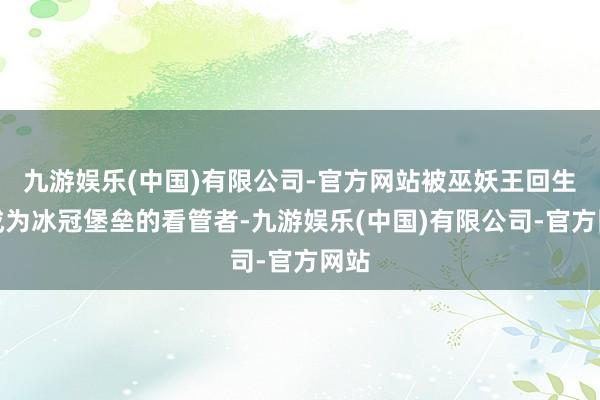 九游娱乐(中国)有限公司-官方网站被巫妖王回生后成为冰冠堡垒的看管者-九游娱乐(中国)有限公司-官方网站