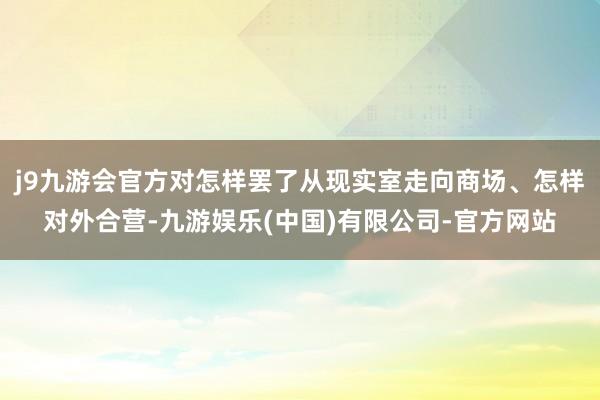 j9九游会官方对怎样罢了从现实室走向商场、怎样对外合营-九游娱乐(中国)有限公司-官方网站